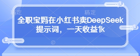 全职宝妈在小红书卖DeepSeek提示词，一天收益1k-羽哥创业课堂