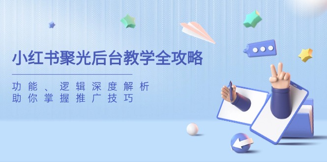 小红书聚光后台教学全攻略，功能、逻辑深度解析，助你掌握推广技巧-羽哥创业课堂