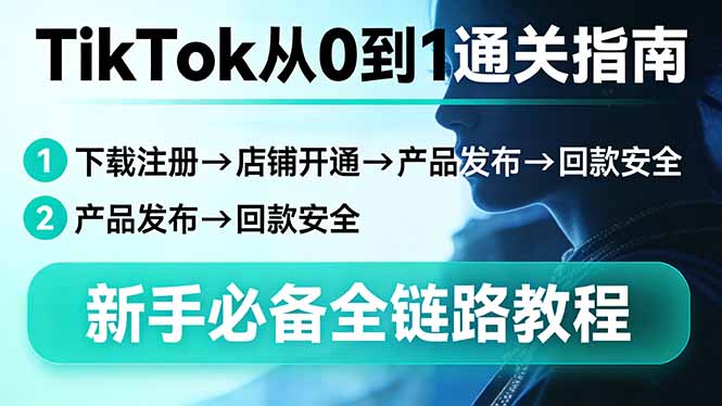TikTok从0到1通关指南：下载注册→店铺开通→产品发布→回款安全，新手必备全链路教程-羽哥创业课堂