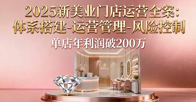 2025新美业门店运营全案：体系搭建-运营管理-风险控制，单店年利润破200万-羽哥创业课堂