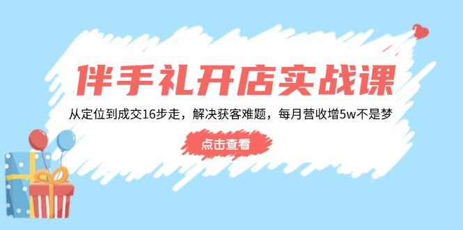 伴手礼开店实战课：从定位到成交16步走，解决获客难题，每月营收增5w+-羽哥创业课堂