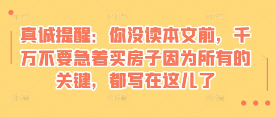 某付费文章:真诚提醒:你没读本文前,千万不要急着买房子因为所有的关键,都写在这儿了-羽哥创业课堂