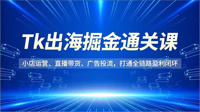 Tk出海掘金通关课,小店运营、直播带货、广告投流,打通全链路盈利闭环-羽哥创业课堂