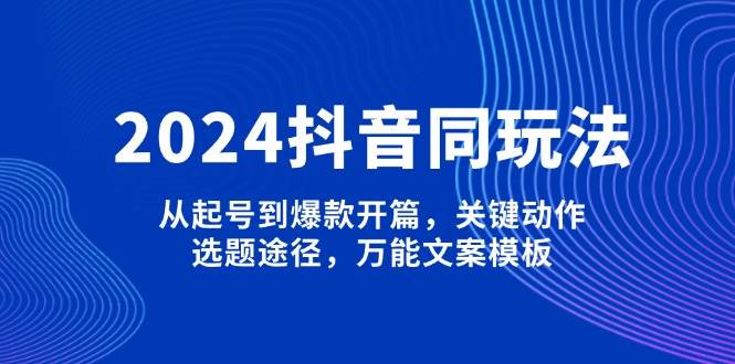 2024抖音同玩法，从起号到爆款开篇，关键动作，选题途径，万能文案模板-羽哥创业课堂