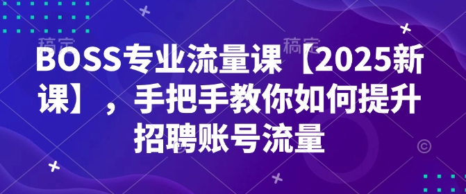 BOSS专业流量课【2025新课】，手把手教你如何提升招聘账号流量-羽哥创业课堂