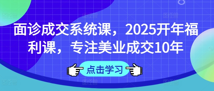 面诊成交系统课，2025开年福利课，专注美业成交10年-羽哥创业课堂