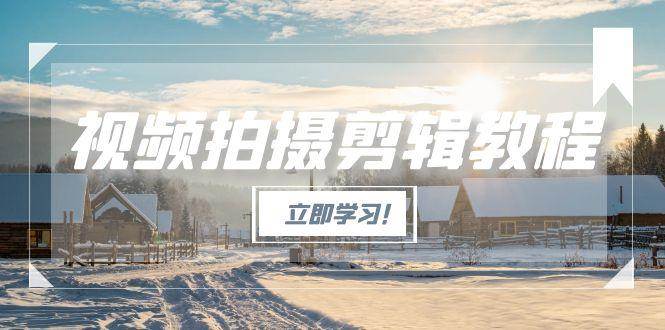 视频拍摄剪辑教程,从基础操作到进阶,爆款视频全流程生产术-羽哥创业课堂