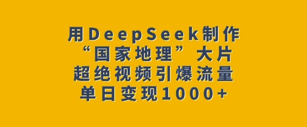 用DeepSeek制作“国家地理”大片，超绝视频引爆流量，单日变现多张-羽哥创业课堂