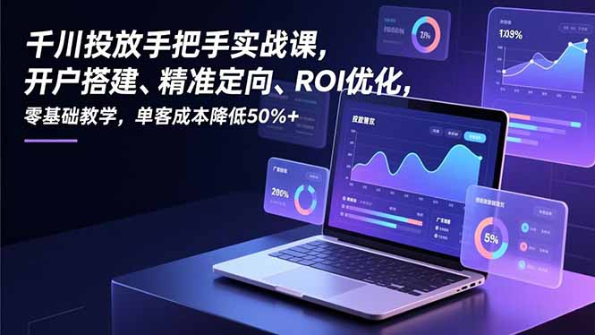 千川投放手把手实战课,开户搭建、精准定向、ROI优化,零基础教学,单客成本降低50%+-羽哥创业课堂