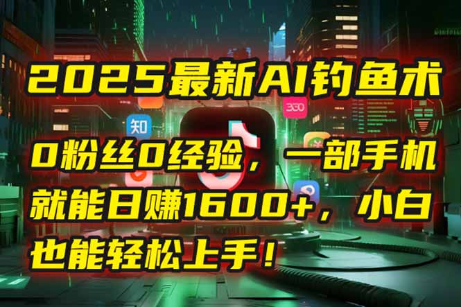 2025最新AI钓鱼术：0粉丝0经验，一部手机就能开启自动赚钱模式！-羽哥创业课堂