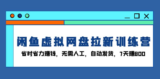 闲鱼虚拟网盘拉新训练营：省时省力赚钱，无需人工，自动发货，7天赚800-羽哥创业课堂