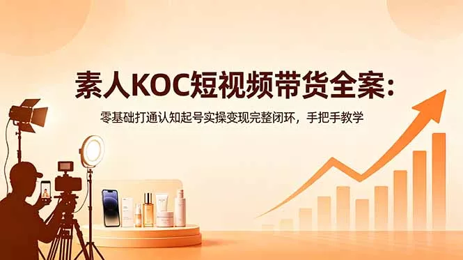 素人KOC短视频带货全案:零基础打通认知起号实操变现完整闭环,手把手教学-羽哥创业课堂