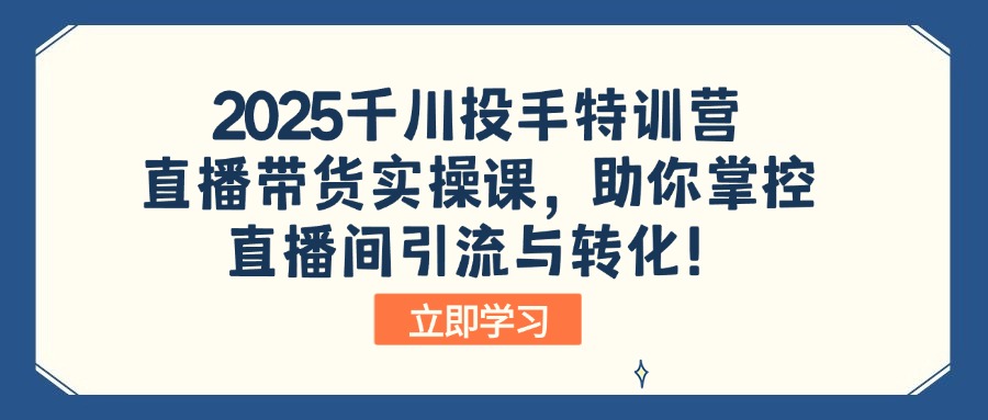 2025千川投手特训营：直播带货实操课，助你掌控直播间引流与转化！-羽哥创业课堂