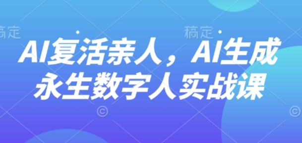 AI“复活”亲人，AI生成永生数字人实战课-羽哥创业课堂