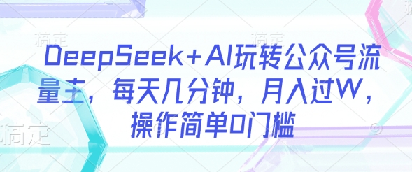 DeepSeek+AI玩转公众号流量主，每天几分钟，月入过W，操作简单0门槛-羽哥创业课堂