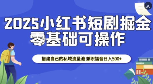 2025小红书短剧掘金,搭建自己的私域流量池,兼职福音日入5张-羽哥创业课堂