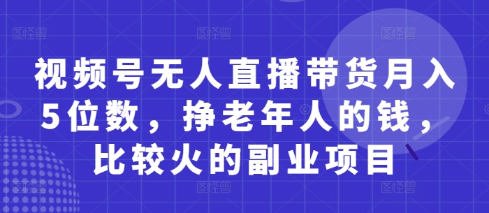 视频号无人直播带货月入5位数，挣老年人的钱，比较火的副业项目-羽哥创业课堂