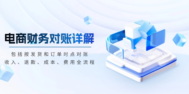 电商财务对账详解，包括按发货和订单时点对账，收入、退款、成本、费用-羽哥创业课堂