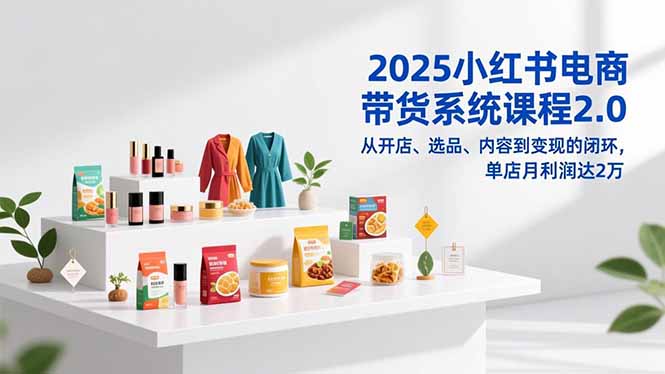 2025小红书电商带货系统课程2.0，从开店、选品、内容到变现的闭环，单店月利润达2万-羽哥创业课堂