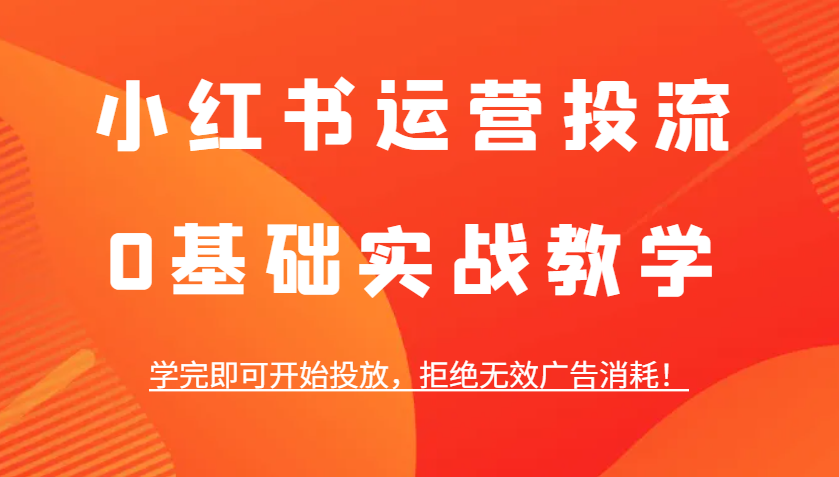 小红书运营投流，0基础实战教学，学完即可开始投放，拒绝无效广告消耗！-羽哥创业课堂