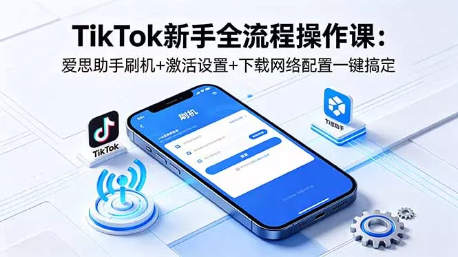 TikTok新手全流程操作课：爱思助手刷机+激活设置+下载网络配置一键搞定-羽哥创业课堂