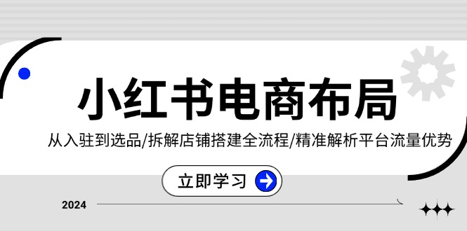 小红书电商布局：从入驻到选品/拆解店铺搭建全流程/精准解析平台流量优势-羽哥创业课堂