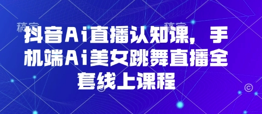 抖音Ai直播认知课，手机端Ai美女跳舞直播全套线上课程-羽哥创业课堂