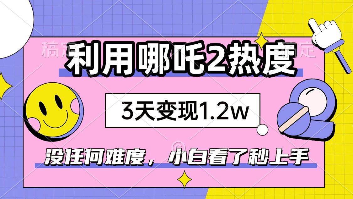 如何利用哪吒2爆火，3天赚1.2W，没有任何难度，小白看了秒学会，抓紧时…-羽哥创业课堂