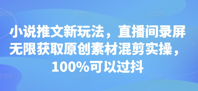 小说推文新玩法，直播间录屏无限获取原创素材混剪实操，100%可以过抖-羽哥创业课堂