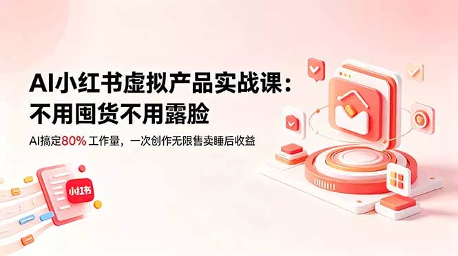 AI小红书虚拟产品实战课-更新：不用囤货不用露脸，AI搞定80%工作量，一次创作无限售卖睡后收益-羽哥创业课堂