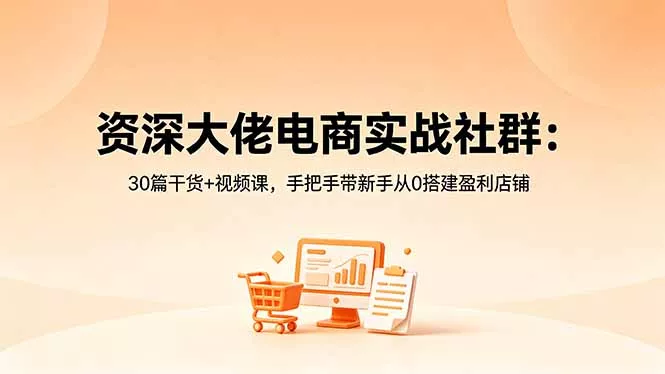 资深大佬电商实战社群：30篇干货+视频课，手把手带新手从0搭建盈利店铺-羽哥创业课堂