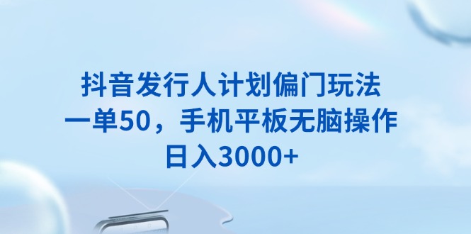 抖音发行人计划偏门玩法，一单50，手机平板无脑操作，日入3000+-羽哥创业课堂