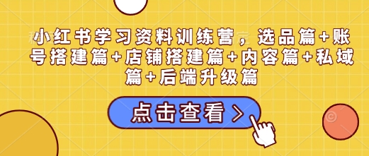 小红书学习资料训练营，选品篇+账号搭建篇+店铺搭建篇+内容篇+私域篇+后端升级篇-羽哥创业课堂