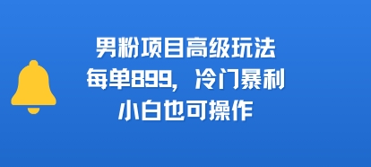 男粉项目高级玩法，每单899，冷门暴利，小白也可操作-羽哥创业课堂