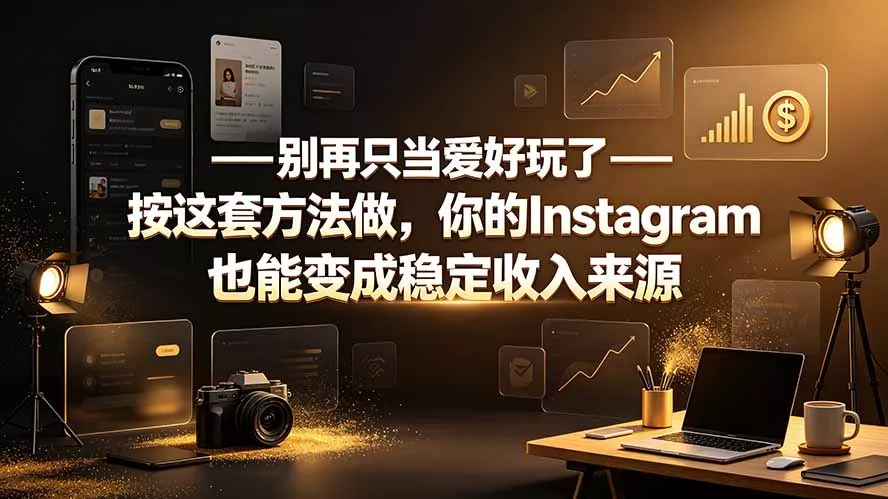 别再只当爱好玩了——按这套方法做，你的Instagram也能变成稳定收入来源-羽哥创业课堂