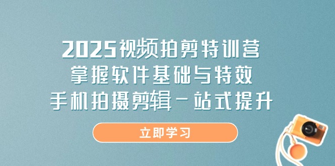 2025视频拍剪特训营，掌握软件基础与特效，手机拍摄剪辑一站式提升-羽哥创业课堂