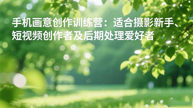 手机摄影之画意创作训练营:适合摄影新手、短视频创作者及后期处理爱好者-羽哥创业课堂