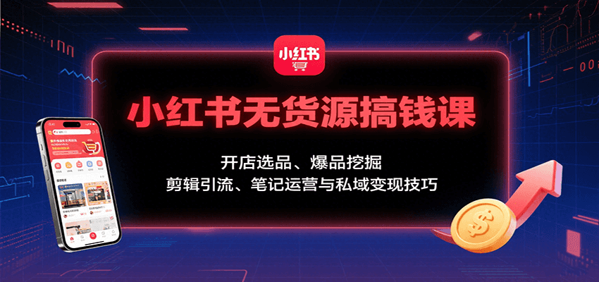 小红书无货源搞钱课：开店选品、爆品挖掘，剪辑引流、笔记运营与私域变现技巧-羽哥创业课堂