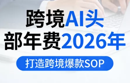 跨境AI头部年费2026年，打造跨境爆款SOP(更新6月)-羽哥创业课堂