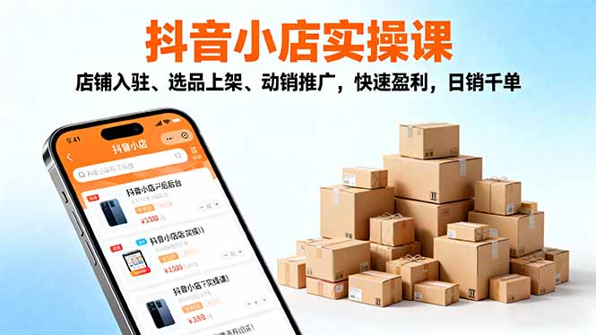 2025抖音小店实操课，店铺入驻、选品上架、动销推广，快速盈利，日销千单-羽哥创业课堂