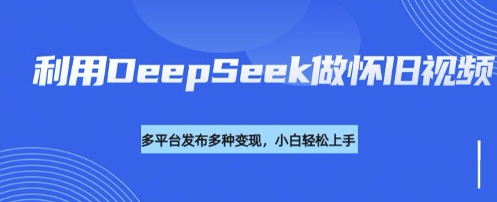 利用DeepSeek做怀旧视频,流量号多渠道变现能力强-羽哥创业课堂