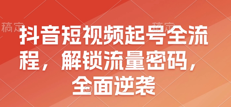 抖音短视频起号全流程，解锁流量密码，全面逆袭-羽哥创业课堂