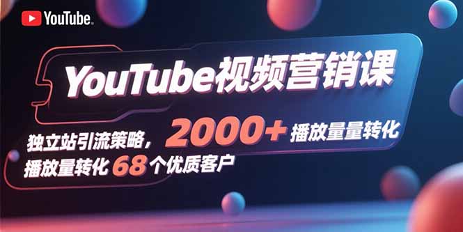 YouTube视频营销课，独立站引流策略，2000+播放量转化68个优质客户-羽哥创业课堂