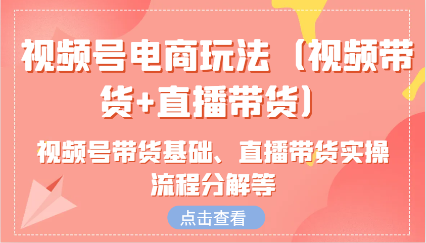 视频号电商玩法(视频带货+直播带货)含视频号带货基础、直播带货实操流程分解等-羽哥创业课堂