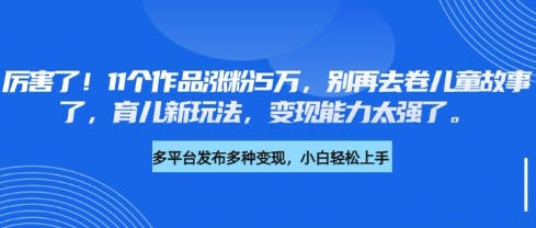 厉害了，11个作品涨粉5万，别再去卷儿童故事了，育儿新玩法，变现能力太强了-羽哥创业课堂