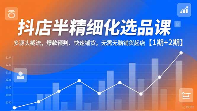 抖店半精细化选品课,多源头截流、爆款预判、快速铺货,无脑铺货起店【1期+2期】-羽哥创业课堂