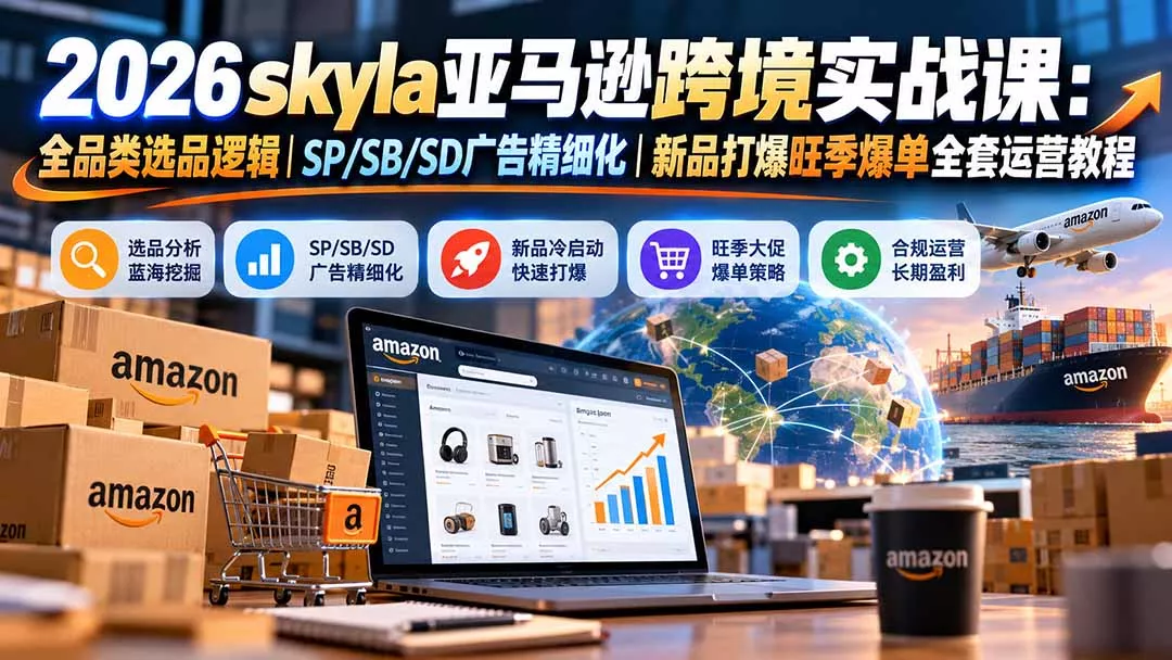 skyla亚马逊跨境实战课-更新1019:全品类选品逻辑|SP/SB/SD广告精细化|新品打爆旺季爆单全套运营教程-羽哥创业课堂