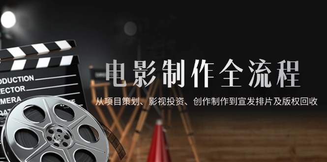 电影制作全流程，从项目策划、影视投资、创作制作到宣发排片及版权回收-羽哥创业课堂