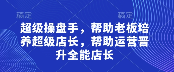 超级操盘手,帮助老板培养超级店长,帮助运营晋升全能店长-羽哥创业课堂
