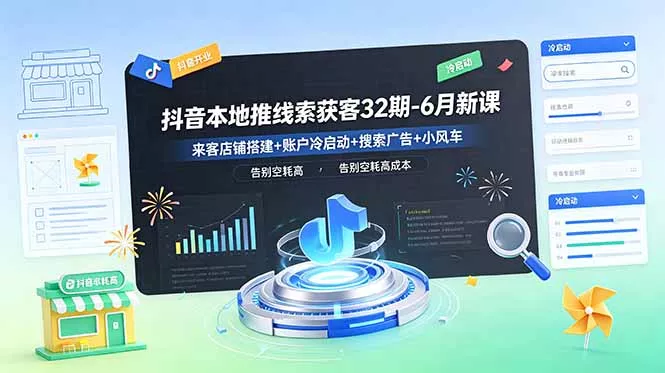 抖音本地推线索获客32期-6月新课：来客店铺搭建+账户冷启动+搜索广告+小风车，告别空耗高成本-羽哥创业课堂